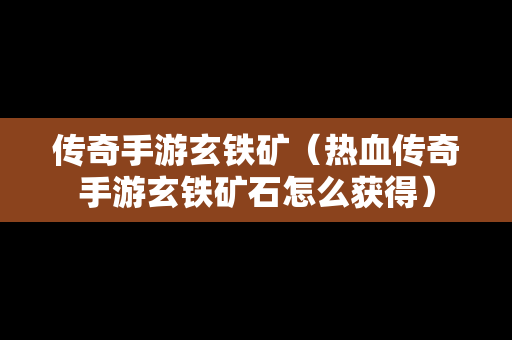 传奇手游玄铁矿（热血传奇手游玄铁矿石怎么获得）