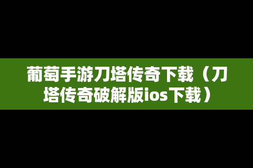 葡萄手游刀塔传奇下载（刀塔传奇破解版ios下载）