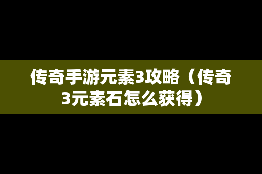 传奇手游元素3攻略（传奇3元素石怎么获得）