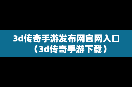 3d传奇手游发布网官网入口（3d传奇手游下载）