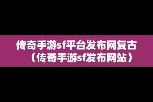 传奇手游sf平台发布网复古（传奇手游sf发布网站）