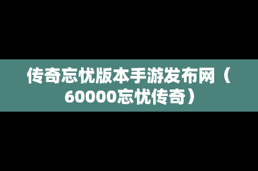 传奇忘忧版本手游发布网（60000忘忧传奇）