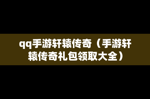 qq手游轩辕传奇（手游轩辕传奇礼包领取大全）