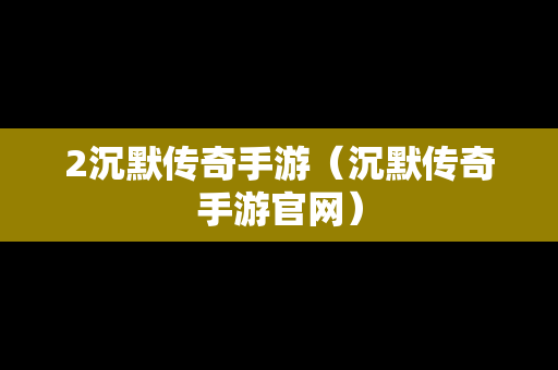 2沉默传奇手游（沉默传奇手游官网）