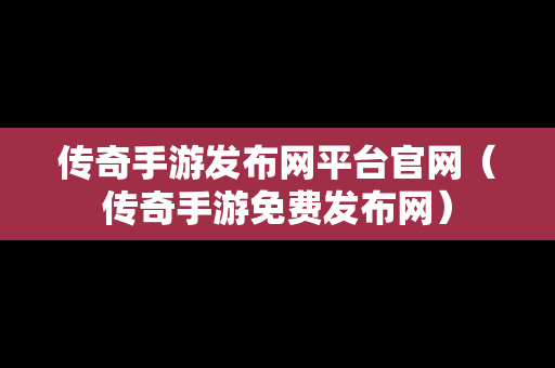 传奇手游发布网平台官网（传奇手游免费发布网）