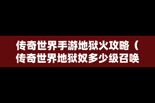 传奇世界手游地狱火攻略（传奇世界地狱奴多少级召唤）