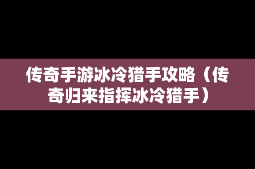 传奇手游冰冷猎手攻略（传奇归来指挥冰冷猎手）