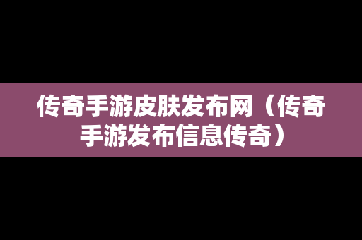 传奇手游皮肤发布网（传奇手游发布信息传奇）