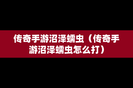 传奇手游沼泽蠕虫（传奇手游沼泽蠕虫怎么打）