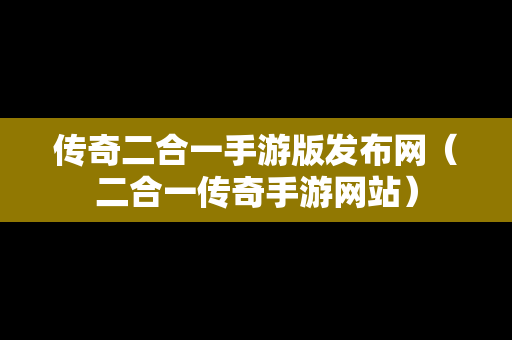 传奇二合一手游版发布网（二合一传奇手游网站）