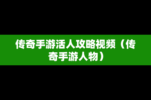 传奇手游活人攻略视频（传奇手游人物）