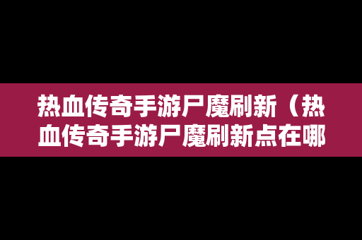 热血传奇手游尸魔刷新（热血传奇手游尸魔刷新点在哪）