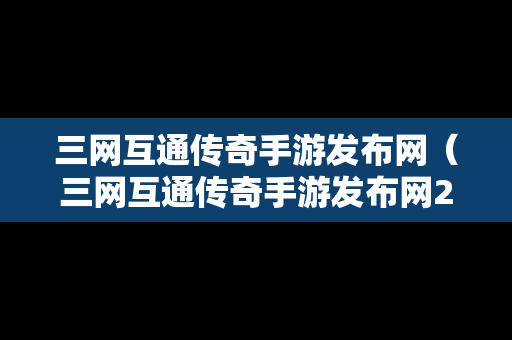 三网互通传奇手游发布网（三网互通传奇手游发布网2021）