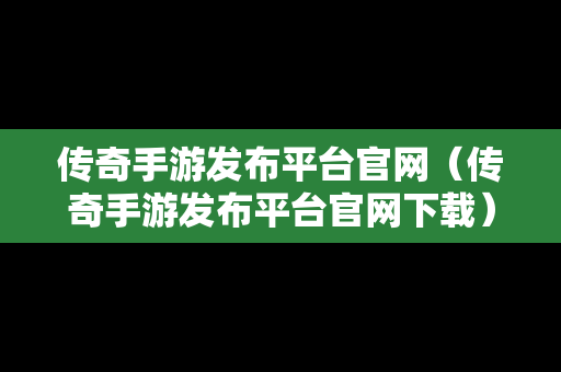 传奇手游发布平台官网（传奇手游发布平台官网下载）