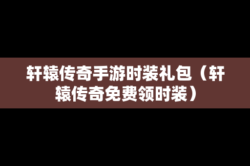 轩辕传奇手游时装礼包（轩辕传奇免费领时装）