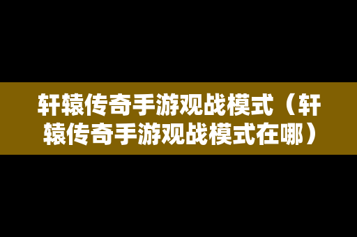 轩辕传奇手游观战模式（轩辕传奇手游观战模式在哪）