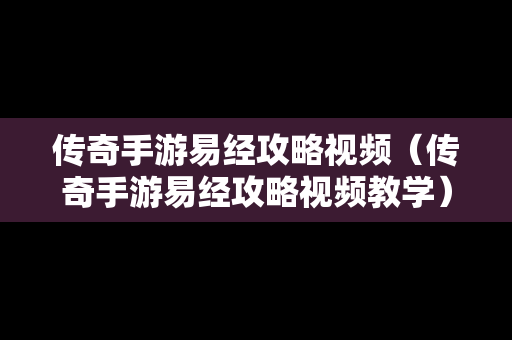 传奇手游易经攻略视频（传奇手游易经攻略视频教学）