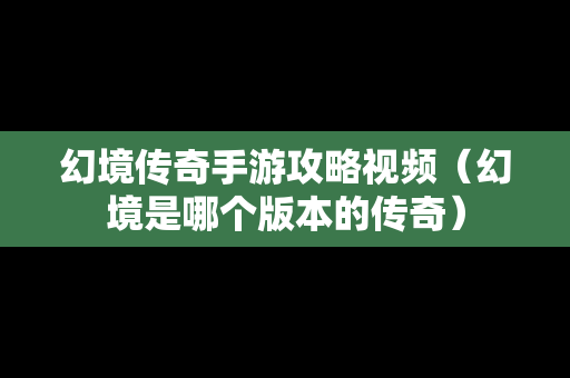 幻境传奇手游攻略视频（幻境是哪个版本的传奇）