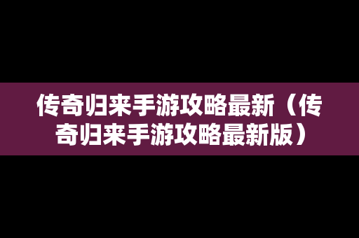 传奇归来手游攻略最新（传奇归来手游攻略最新版）