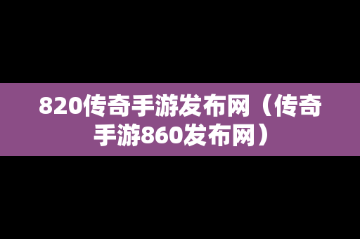 820传奇手游发布网（传奇手游860发布网）