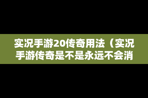 实况手游20传奇用法（实况手游传奇是不是永远不会消失）