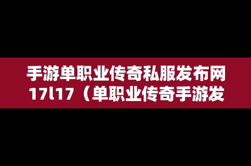 手游单职业传奇私服发布网17l17（单职业传奇手游发布网新开）