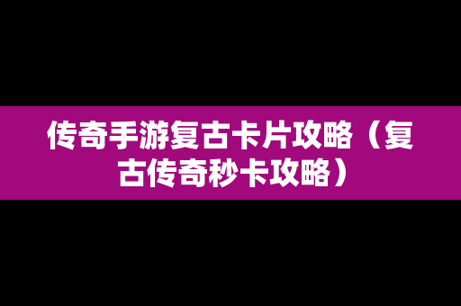 传奇手游复古卡片攻略（复古传奇秒卡攻略）