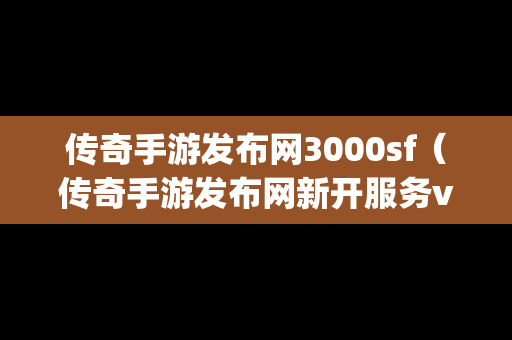 传奇手游发布网3000sf（传奇手游发布网新开服务vip）