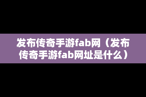 发布传奇手游fab网（发布传奇手游fab网址是什么）