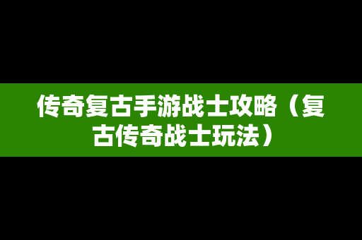 传奇复古手游战士攻略（复古传奇战士玩法）