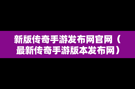 新版传奇手游发布网官网（最新传奇手游版本发布网）