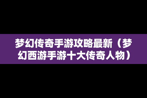 梦幻传奇手游攻略最新（梦幻西游手游十大传奇人物）