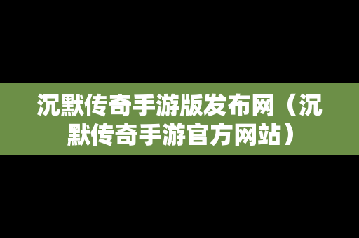 沉默传奇手游版发布网（沉默传奇手游官方网站）