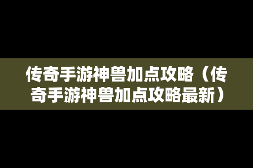 传奇手游神兽加点攻略（传奇手游神兽加点攻略最新）