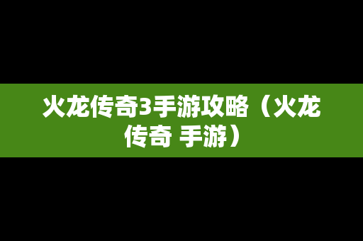 火龙传奇3手游攻略（火龙传奇 手游）