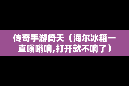 传奇手游倚天（海尔冰箱一直嗡嗡响,打开就不响了）