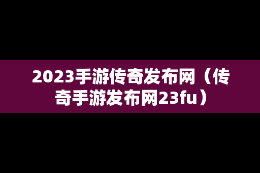 2023手游传奇发布网（传奇手游发布网23fu）