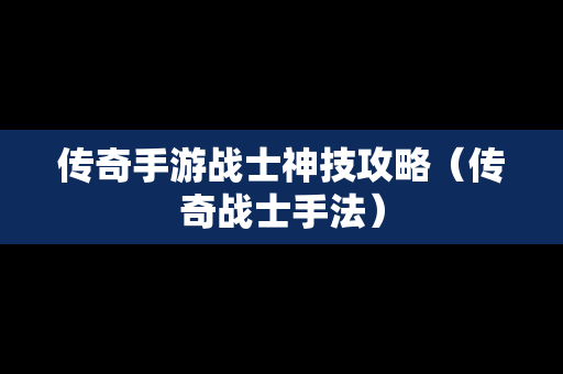 传奇手游战士神技攻略（传奇战士手法）