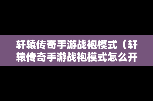 轩辕传奇手游战袍模式（轩辕传奇手游战袍模式怎么开）