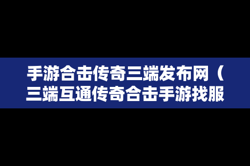 手游合击传奇三端发布网（三端互通传奇合击手游找服网站）