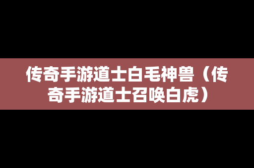 传奇手游道士白毛神兽（传奇手游道士召唤白虎）