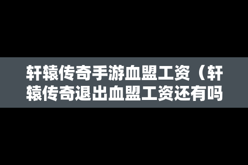 轩辕传奇手游血盟工资（轩辕传奇退出血盟工资还有吗）