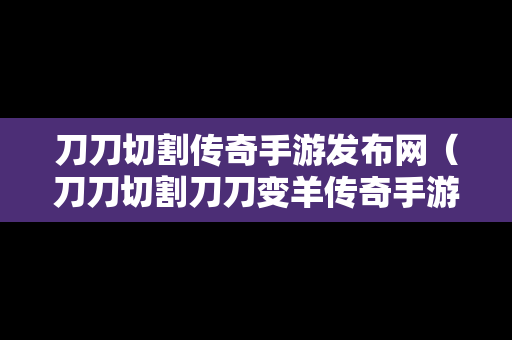 刀刀切割传奇手游发布网（刀刀切割刀刀变羊传奇手游）