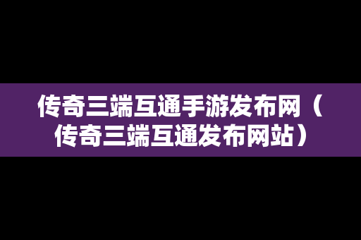 传奇三端互通手游发布网（传奇三端互通发布网站）