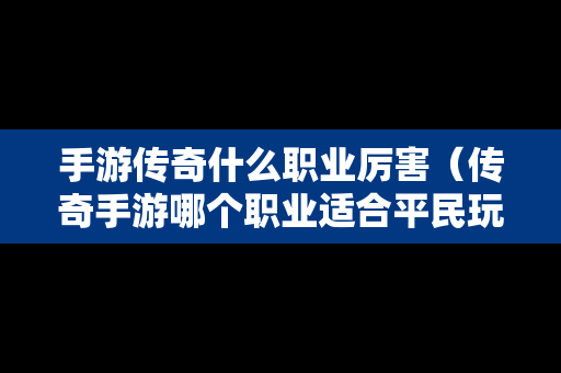 手游传奇什么职业厉害（传奇手游哪个职业适合平民玩）