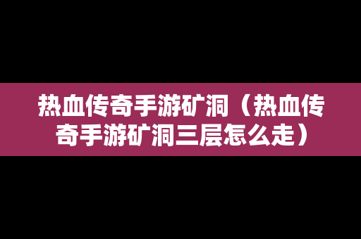 热血传奇手游矿洞（热血传奇手游矿洞三层怎么走）