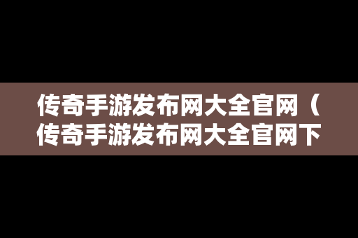 传奇手游发布网大全官网（传奇手游发布网大全官网下载）