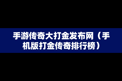 手游传奇大打金发布网（手机版打金传奇排行榜）