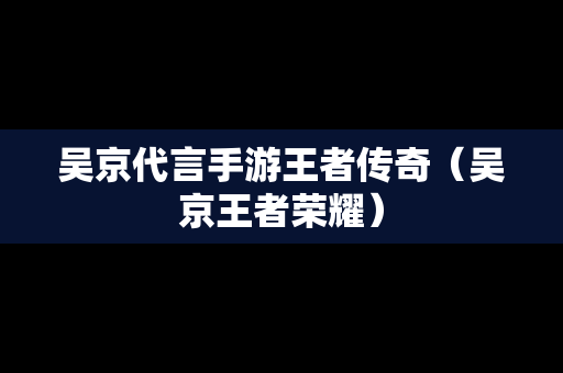 吴京代言手游王者传奇（吴京王者荣耀）