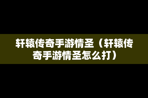 轩辕传奇手游情圣（轩辕传奇手游情圣怎么打）